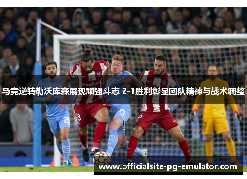 马竞逆转勒沃库森展现顽强斗志 2-1胜利彰显团队精神与战术调整