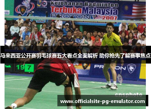 马来西亚公开赛羽毛球赛五大看点全面解析 助你抢先了解赛事焦点