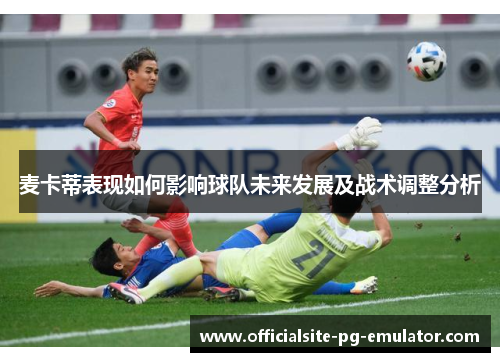 麦卡蒂表现如何影响球队未来发展及战术调整分析