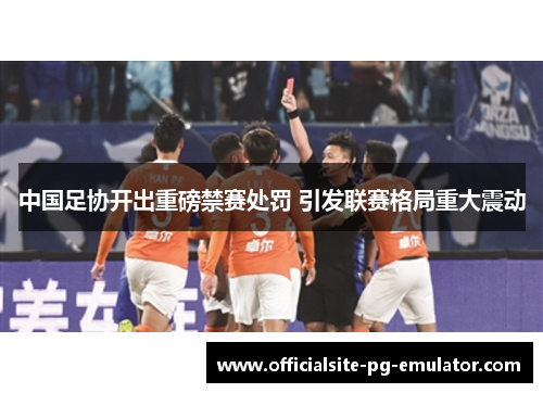 中国足协开出重磅禁赛处罚 引发联赛格局重大震动