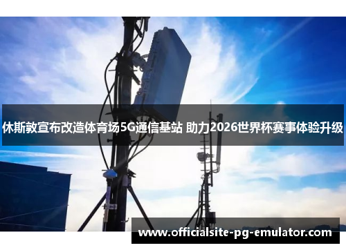 休斯敦宣布改造体育场5G通信基站 助力2026世界杯赛事体验升级