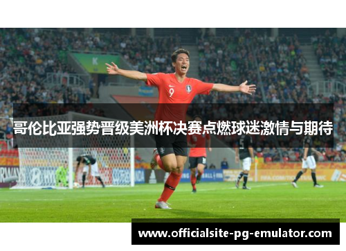 哥伦比亚强势晋级美洲杯决赛点燃球迷激情与期待