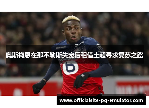 奥斯梅恩在那不勒斯失宠后租借土超寻求复苏之路
