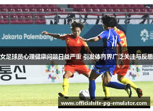 女足球员心理健康问题日益严重 引发体育界广泛关注与反思