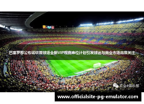 巴塞罗那公布诺坎普球场全新VIP观赛席位计划引发球迷与商业市场高度关注