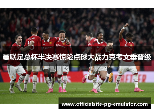 曼联足总杯半决赛惊险点球大战力克考文垂晋级