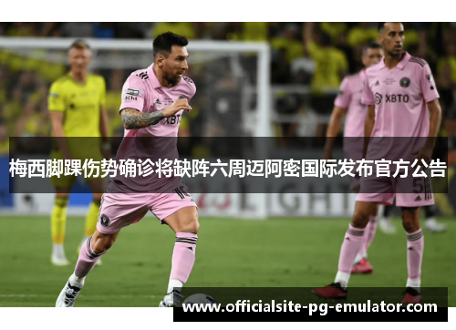 梅西脚踝伤势确诊将缺阵六周迈阿密国际发布官方公告