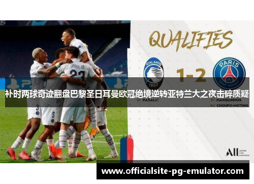 补时两球奇迹翻盘巴黎圣日耳曼欧冠绝境逆转亚特兰大之夜击碎质疑 补时两球奇迹翻盘巴黎圣日耳曼欧冠绝境逆转亚特兰大之夜击碎质疑