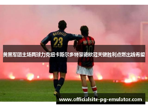 黄黑军团主场两球力克纽卡斯尔多特蒙德欧冠关键胜利点燃出线希望