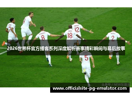 2026世界杯官方播客系列深度解析赛事精彩瞬间与幕后故事 2026世界杯官方播客系列深度解析赛事精彩瞬间与幕后故事