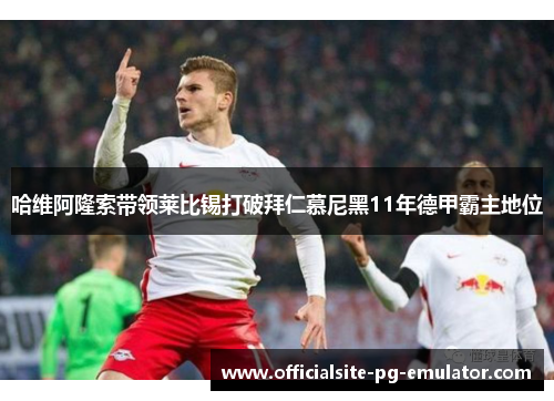 哈维阿隆索带领莱比锡打破拜仁慕尼黑11年德甲霸主地位 哈维阿隆索带领莱比锡打破拜仁慕尼黑11年德甲霸主地位