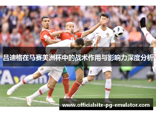 吕迪格在马赛美洲杯中的战术作用与影响力深度分析 吕迪格在马赛美洲杯中的战术作用与影响力深度分析