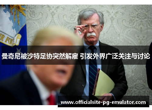 曼奇尼被沙特足协突然解雇 引发外界广泛关注与讨论